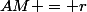 AM = r