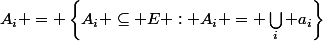 A_{i} = \left\{A_{i} \subseteq E : A_{i} = \bigcup_{i} a_{i}\right\}