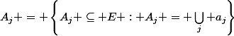 A_{j} = \left\{A_{j} \subseteq E : A_{j} = \bigcup_{j} a_{j}\right\}