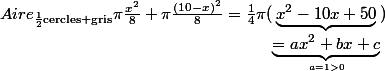 Aire_{\frac{1}{2}\text{cercles gris}}\pi\frac{x^2}{8}+\pi\frac{(10-x)^2}{8}=\frac{1}{4}\pi(\underbrace{x^2-10x+50}_{\underbrace{=ax^2+bx+c}_{a=1>0}})