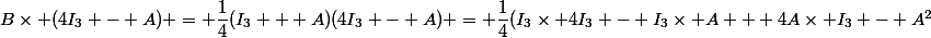 B\times (4I_3 - A) = \dfrac{1}{4}(I_3 + A)(4I_3 - A) = \dfrac{1}{4}(I_3\times 4I_3 - I_3\times A + 4A\times I_3 - A^2