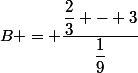 B = \dfrac{\dfrac{2}{3} - 3}{\dfrac{1}{9}}