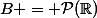 B = \mathcal{P}(\R)