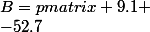 B=\begin {pmatrix} 9.1 \\-52.7&nbsp;&nbsp;\\ 43.5&nbsp;&nbsp; \\-28.3&nbsp;&nbsp;&nbsp;&nbsp; \end {pmatrix}