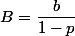 B=\dfrac{b}{1-p}