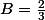 B=\frac{2}{3}