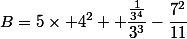 B=5\times 4^2+ \dfrac{\frac{1}{3^4}}{3^3}-\dfrac{7^2}{11}