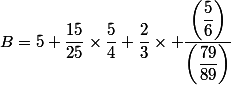 B=5+\dfrac{15}{25}\times\dfrac{5}{4}+\dfrac{2}{3}\times \dfrac{\left(\dfrac{5}{6}\right)}{\left(\dfrac{79}{89}\right)}