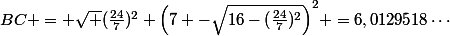 BC = \sqrt {(\frac{24}{7})^2+\left(7 -\sqrt{16-(\frac{24}{7})^2}\right)^2} =6,0129518\cdots