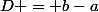 D = b-a