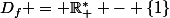 D_f = \R_+^{*} - \{1\}
