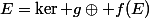 E=\ker g\oplus f(E)