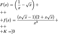 F(x)=\left(\dfrac{1}{x}-\sqrt{x}\right)
 \\ 
 \\ f(x)=\dfrac{(x\sqrt{x}-1)(2+x\sqrt{x})}{x^3}
 \\ 
 \\ K=]0~;~+\infty[