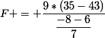 F = \dfrac{9*(35-43)}{\dfrac{-8-6}{7}}