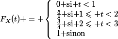F_X(t) = \left\lbrace\begin{array}{l}0\text{ si }t<1\\\frac58\text{ si }1\leqslant t<2\\\frac34\text{ si }2\leqslant t<3\\1\text{ sinon}\end{array}\right.