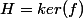 H=ker(f)