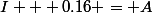 I + 0.16 = A