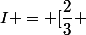 I = [\dfrac{2}{3} ; \dfrac{4}{5}[ 