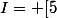 I= [5; +\infty [