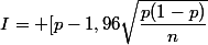 I= [p-1,96\sqrt{\dfrac{p(1-p)}{n}};p+1,96\sqrt{\dfrac{p(1-p)}{n}}].