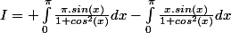 I= \int_{0}^{\pi}\frac{\pi.sin(x)}{1+cos^2(x)}dx-\int_{0}^{\pi}\frac{x.sin(x)}{1+cos^2(x)}dx