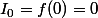 I_0=f(0)=0