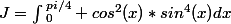 J=\int{^{pi/4}_{0} cos^{2}(x)*sin^{4}(x)dx}