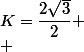 K=\dfrac{2\sqrt{3}}{2}
 \\ 
