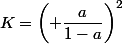 K=\left( \dfrac{a}{1-a}\right)^2