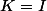 K=I