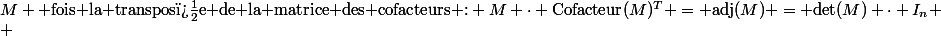 M \text{ fois la transpos�e de la matrice des cofacteurs :} M \cdot \text{Cofacteur}(M)^T = \text{adj}(M) = \text{det}(M) \cdot I_n \\ 