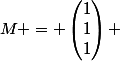 M = \begin{pmatrix}1\\1\\1\end{pmatrix} 
