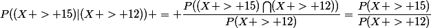 P((X > 15)|(X > 12)) = \dfrac{P((X > 15)\bigcap(X > 12))}{P(X > 12)}=\dfrac{P(X > 15)}{P(X > 12)}