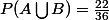 P(A\bigcup{B})=\frac{22}{36}