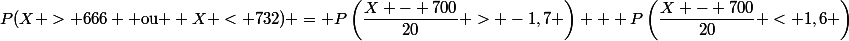 P(X > 666 \text{ ou } X < 732) = P\left(\dfrac{X - 700}{20} > -1,7 \right) + P\left(\dfrac{X - 700}{20} < 1,6 \right)