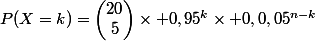 P(X=k)=\begin{pmatrix}20\\5\end{pmatrix}\times 0,95^k\times 0,0,05^{n-k}