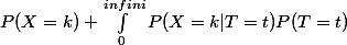 P(X=k) \int_{0}^{infini}{P(X=k|T=t)P(T=t)}