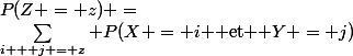 P(Z = z) =&nbsp;&nbsp;\sum_{i + j = z} P(X = i $ et $ Y = j)