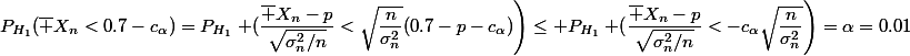 P_{H_1}(\bar X_n<0.7-c_{\alpha})=P_{H_1}\left (\dfrac{\bar X_n-p}{\sqrt{\sigma_n^2/n}}<\sqrt{\dfrac{n}{\sigma_n^2}}(0.7-p-c_{\alpha})\right)\le P_{H_1}\left (\dfrac{\bar X_n-p}{\sqrt{\sigma_n^2/n}}<-c_{\alpha}\sqrt{\dfrac{n}{\sigma_n^2}}\right)=\alpha=0.01