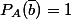 P_A(\bar{b})=1