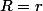 R=r