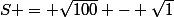 S = \sqrt{100} - \sqrt{1}