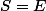 S=E