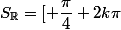 S_{\R}=[ \dfrac{\pi}{4}+2k\pi; \dfrac{5\pi}{4}+2k\pi ] 