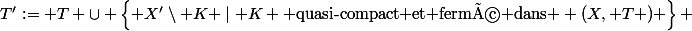 T':= T \cup \left\{ X'\setminus K \mid K \text{ quasi-compact et fermé dans } (X, T ) \right\} 