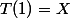 T(1)=X