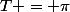 T = \pi