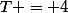 T = 4