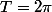 T=2\pi