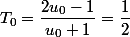 T_0=\dfrac{2u_0-1}{u_0+1}=\dfrac{1}{2}